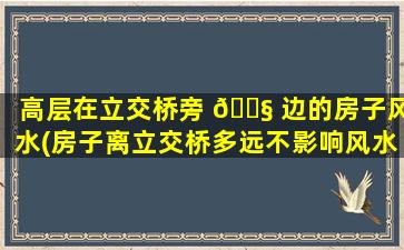高层在立交桥旁 🐧 边的房子风水(房子离立交桥多远不影响风水)